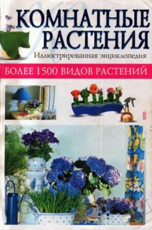 Комнатные растения. Иллюстрированная энциклопедия. Более 1500 видов растений