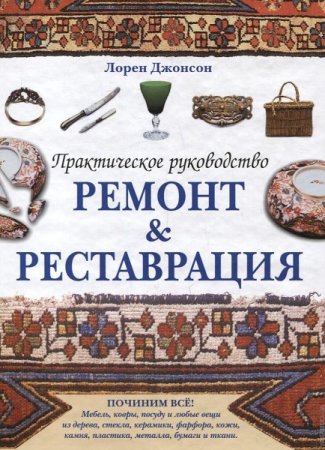 Реставрация, ремонт. Починим все. Практическое руководство