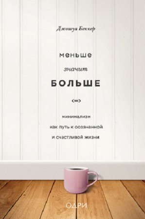 Меньше значит больше. Минимализм как путь к осознанной и счастливой жизни